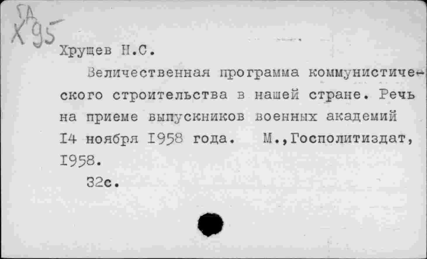 ﻿Хрущев Н.С
Величественная программа коммунистического строительства в нашей стране. Речь на приеме выпускников военных академий 14 ноября 1958 года. М.,Госполитиздат, 1958.
32с.